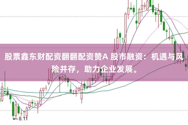 股票鑫东财配资翻翻配资赞A 股市融资：机遇与风险并存，助力企业发展。