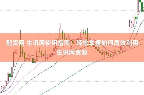 配资网 生讯网使用指南：轻松掌握如何高效利用生讯网资源