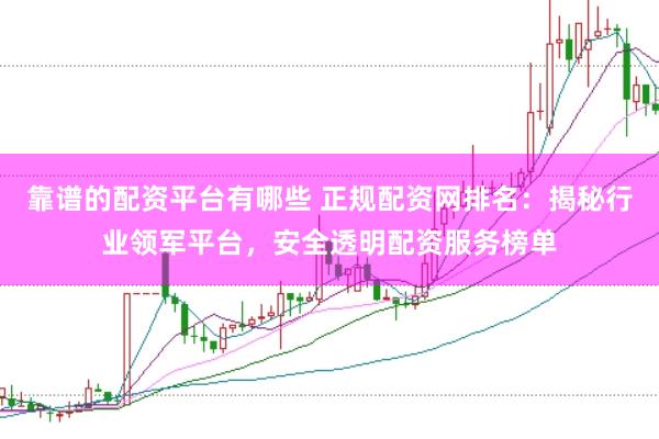 靠谱的配资平台有哪些 正规配资网排名：揭秘行业领军平台，安全透明配资服务榜单