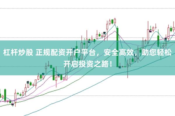 杠杆炒股 正规配资开户平台，安全高效，助您轻松开启投资之路！