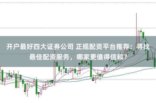 开户最好四大证券公司 正规配资平台推荐：寻找最佳配资服务，哪家更值得信赖？