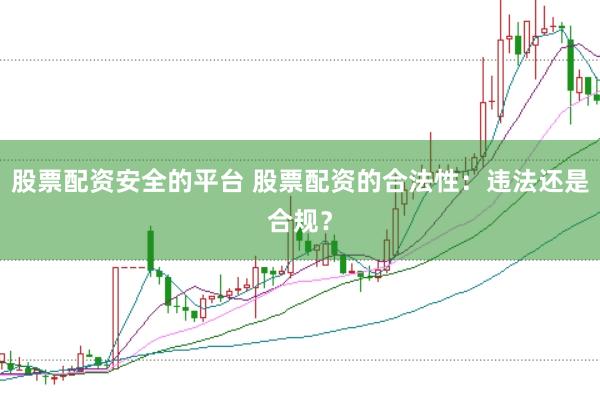 股票配资安全的平台 股票配资的合法性：违法还是合规？