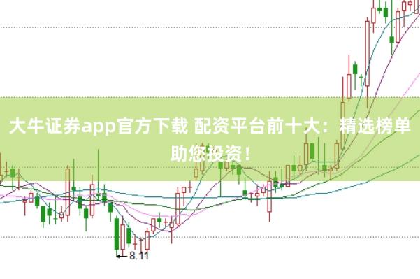 大牛证券app官方下载 配资平台前十大：精选榜单助您投资！
