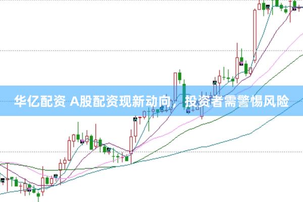华亿配资 A股配资现新动向，投资者需警惕风险