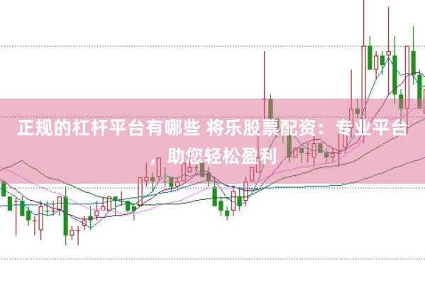 正规的杠杆平台有哪些 将乐股票配资：专业平台，助您轻松盈利