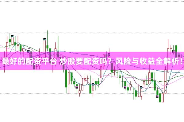 最好的配资平台 炒股要配资吗？风险与收益全解析！