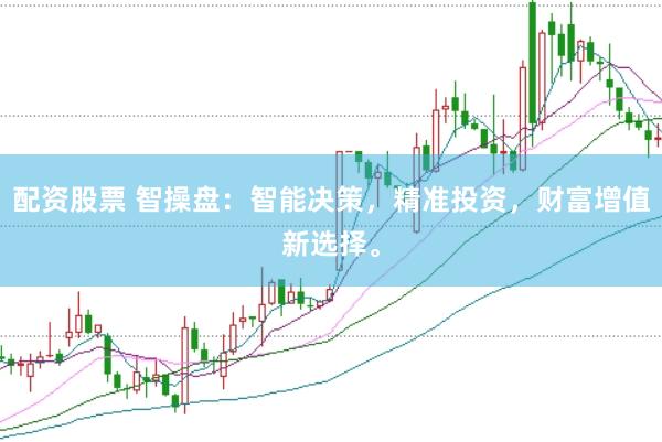 配资股票 智操盘：智能决策，精准投资，财富增值新选择。