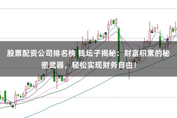 股票配资公司排名榜 钱坛子揭秘：财富积累的秘密武器，轻松实现财务自由！