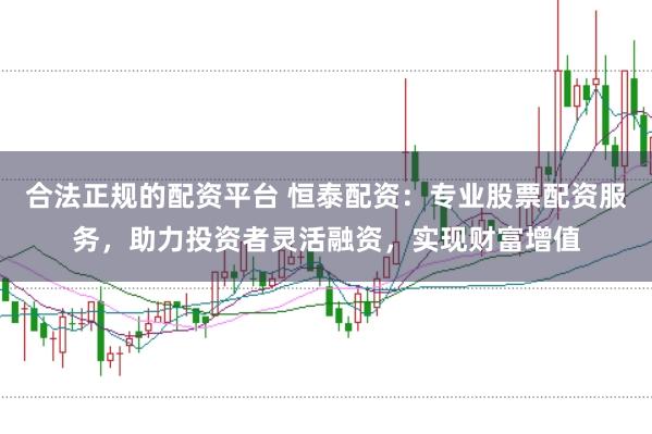合法正规的配资平台 恒泰配资：专业股票配资服务，助力投资者灵活融资，实现财富增值