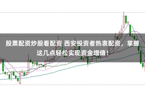 股票配资炒股看配资 西安投资者热衷配资，掌握这几点轻松实现资金增值！