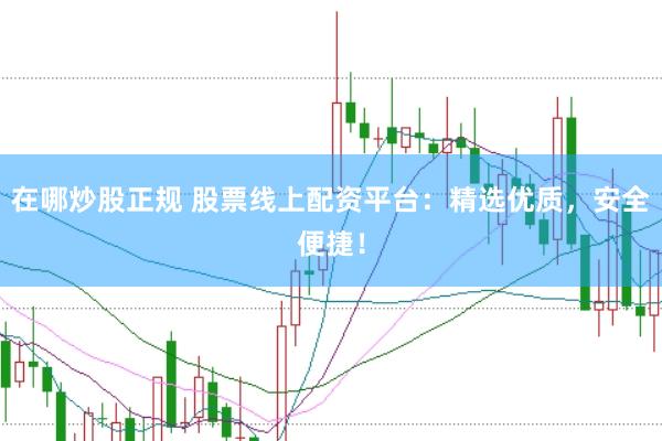 在哪炒股正规 股票线上配资平台：精选优质，安全便捷！