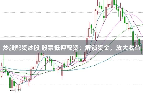 炒股配资炒股 股票抵押配资：解锁资金，放大收益