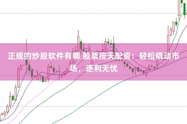 正规的炒股软件有哪 股票按天配资：轻松撬动市场，逐利无忧