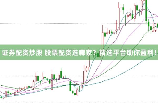 证券配资炒股 股票配资选哪家？精选平台助你盈利！
