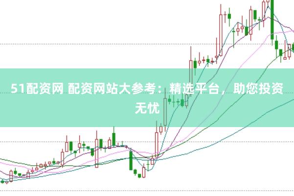 51配资网 配资网站大参考：精选平台，助您投资无忧