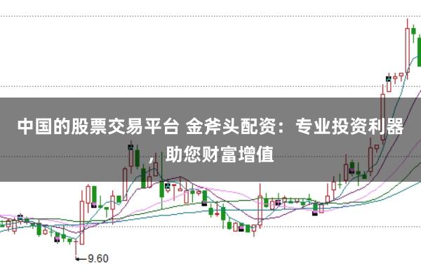 中国的股票交易平台 金斧头配资：专业投资利器，助您财富增值