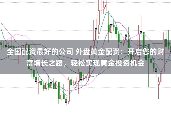 全国配资最好的公司 外盘黄金配资：开启您的财富增长之路，轻松实现黄金投资机会