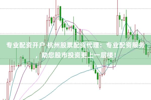 专业配资开户 杭州股票配资代理：专业配资服务，助您股市投资更上一层楼！