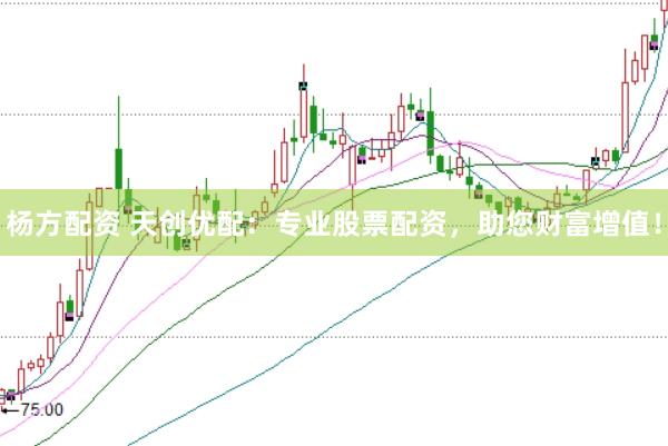 杨方配资 天创优配：专业股票配资，助您财富增值！