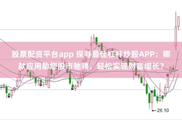 股票配资平台app 探寻最佳杠杆炒股APP：哪款应用助您股市驰骋，轻松实现财富增长？