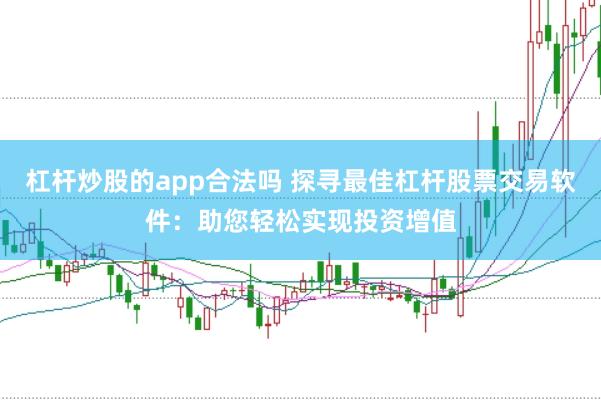 杠杆炒股的app合法吗 探寻最佳杠杆股票交易软件：助您轻松实现投资增值
