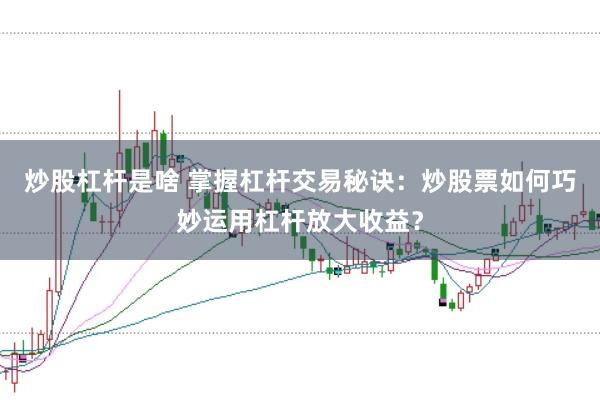 炒股杠杆是啥 掌握杠杆交易秘诀：炒股票如何巧妙运用杠杆放大收益？