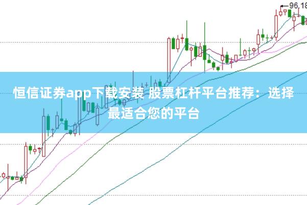 恒信证券app下载安装 股票杠杆平台推荐：选择最适合您的平台