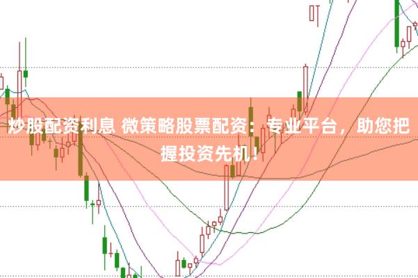 炒股配资利息 微策略股票配资：专业平台，助您把握投资先机！