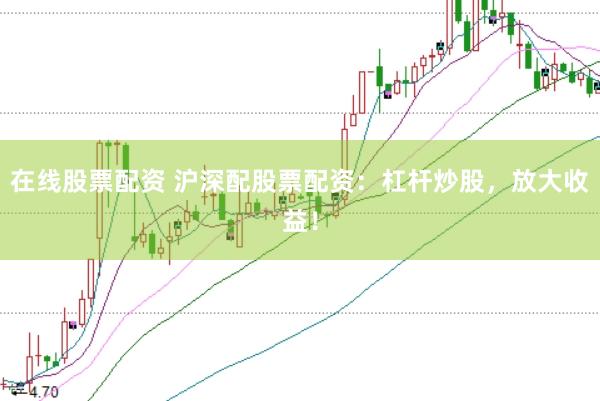 在线股票配资 沪深配股票配资：杠杆炒股，放大收益！