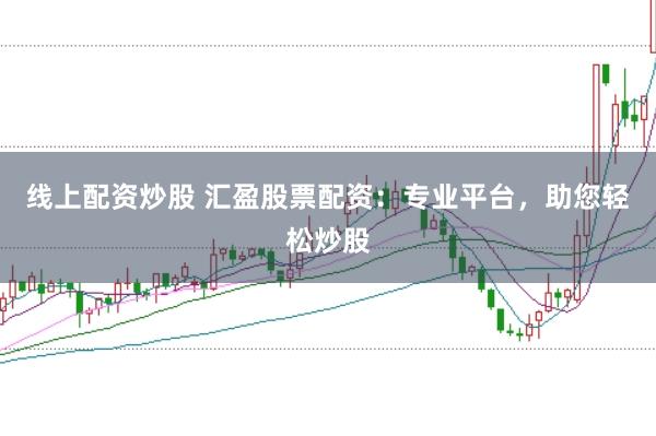 线上配资炒股 汇盈股票配资：专业平台，助您轻松炒股