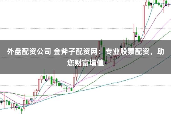 外盘配资公司 金斧子配资网：专业股票配资，助您财富增值