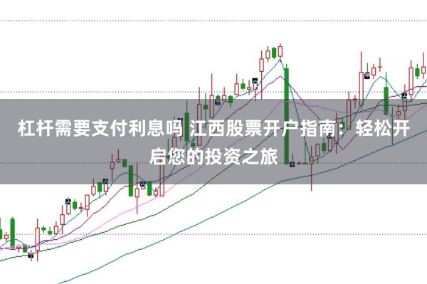 杠杆需要支付利息吗 江西股票开户指南：轻松开启您的投资之旅