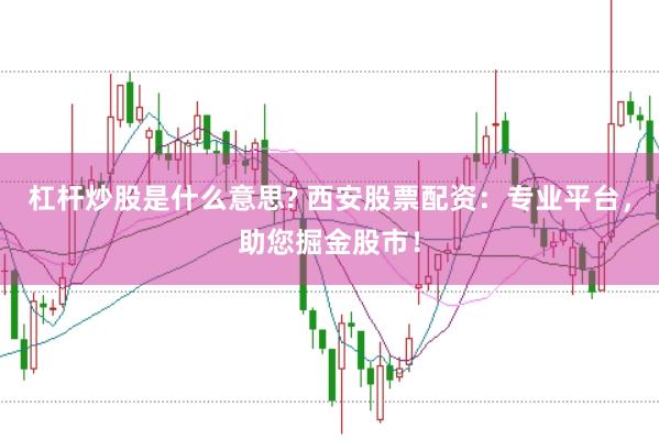 杠杆炒股是什么意思? 西安股票配资：专业平台，助您掘金股市！