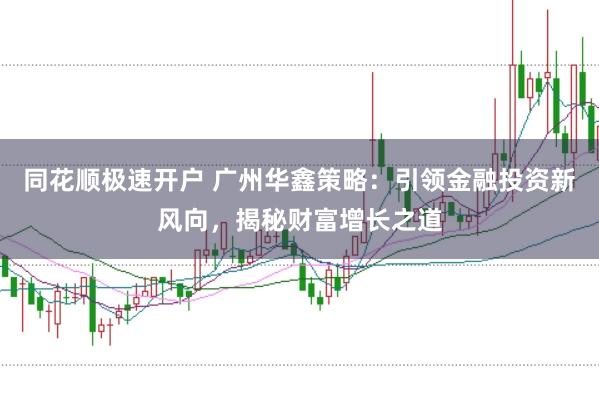 同花顺极速开户 广州华鑫策略：引领金融投资新风向，揭秘财富增长之道
