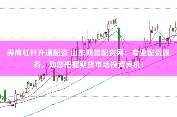 券商杠杆开通配资 山东期货配资网：专业配资服务，助您把握期货市场投资良机！