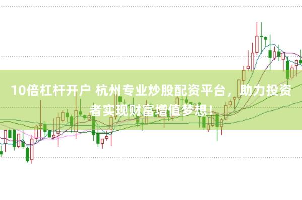 10倍杠杆开户 杭州专业炒股配资平台，助力投资者实现财富增值梦想！