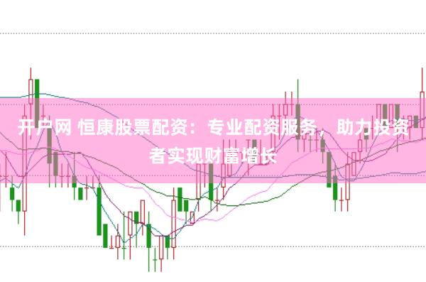开户网 恒康股票配资：专业配资服务，助力投资者实现财富增长
