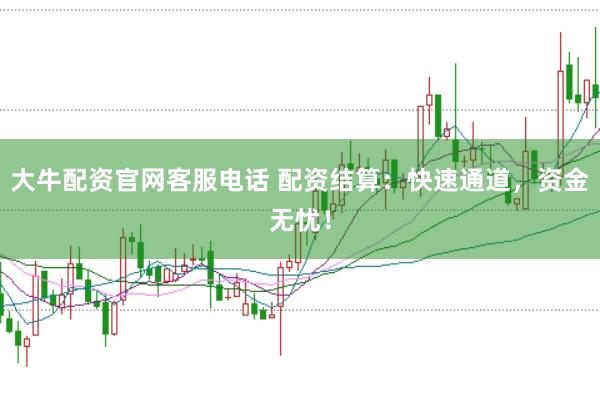大牛配资官网客服电话 配资结算：快速通道，资金无忧！
