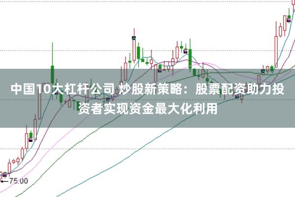 中国10大杠杆公司 炒股新策略：股票配资助力投资者实现资金最大化利用