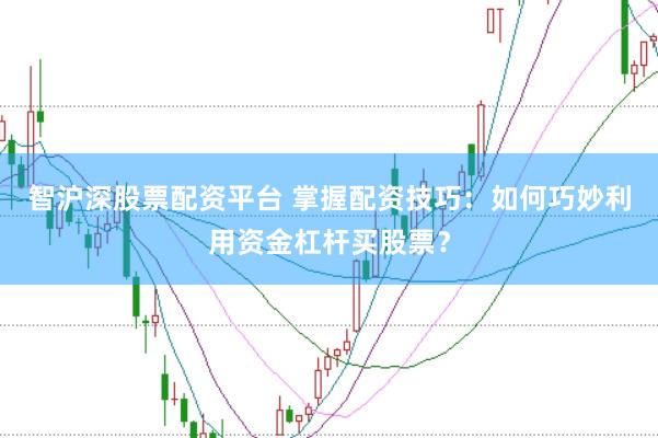 智沪深股票配资平台 掌握配资技巧：如何巧妙利用资金杠杆买股票？