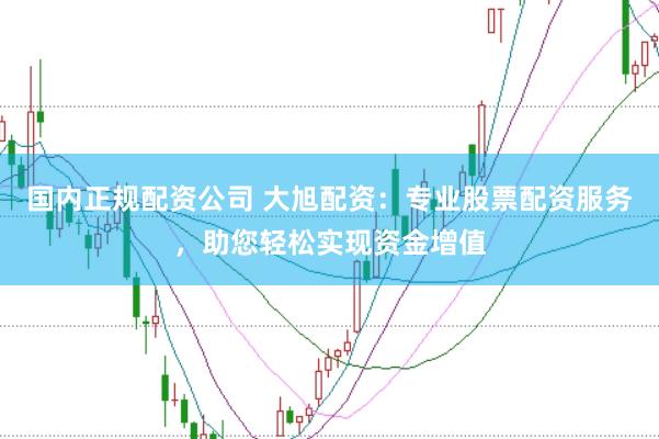 国内正规配资公司 大旭配资：专业股票配资服务，助您轻松实现资金增值