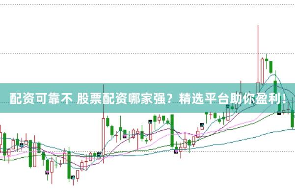 配资可靠不 股票配资哪家强？精选平台助你盈利！