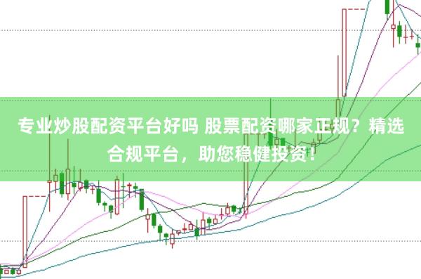专业炒股配资平台好吗 股票配资哪家正规？精选合规平台，助您稳健投资！