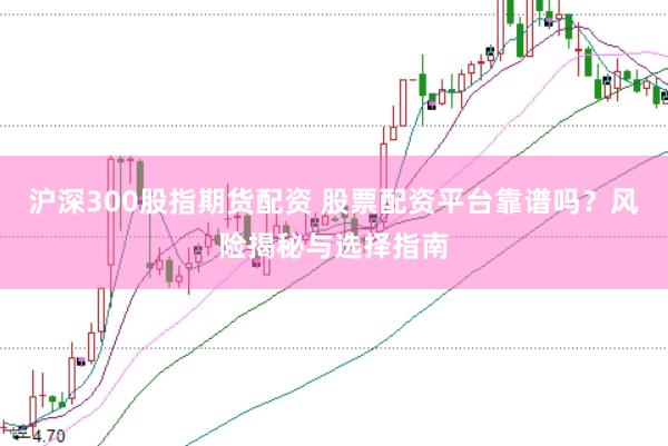沪深300股指期货配资 股票配资平台靠谱吗？风险揭秘与选择指南