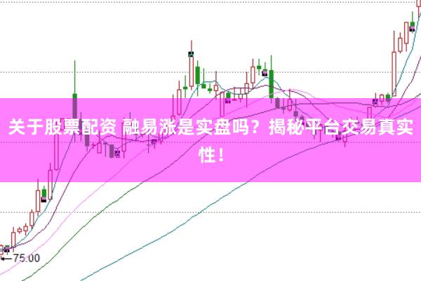 关于股票配资 融易涨是实盘吗？揭秘平台交易真实性！