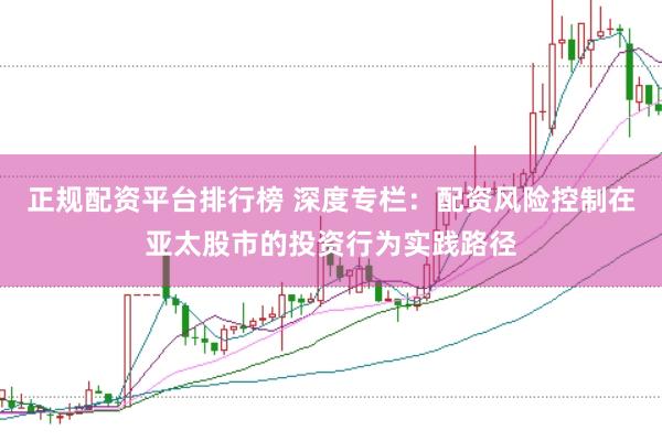 正规配资平台排行榜 深度专栏：配资风险控制在亚太股市的投资行为实践路径