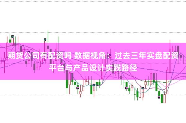 期货公司有配资吗 数据视角：过去三年实盘配资平台与产品设计实践路径