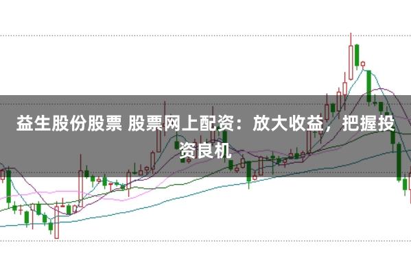 益生股份股票 股票网上配资：放大收益，把握投资良机