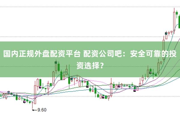 国内正规外盘配资平台 配资公司吧：安全可靠的投资选择？