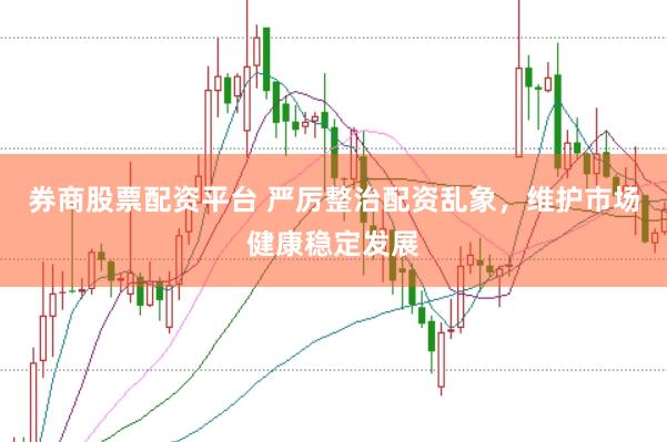券商股票配资平台 严厉整治配资乱象，维护市场健康稳定发展